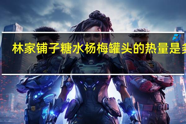 林家铺子 糖水杨梅罐头的热量是多少