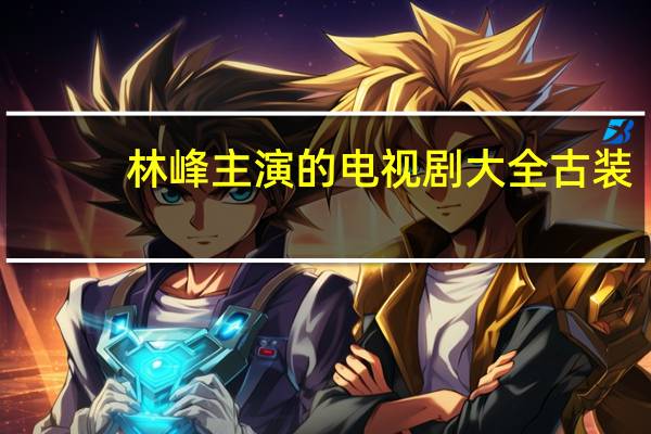 林峰主演的电视剧大全古装（林峰主演的电视剧）