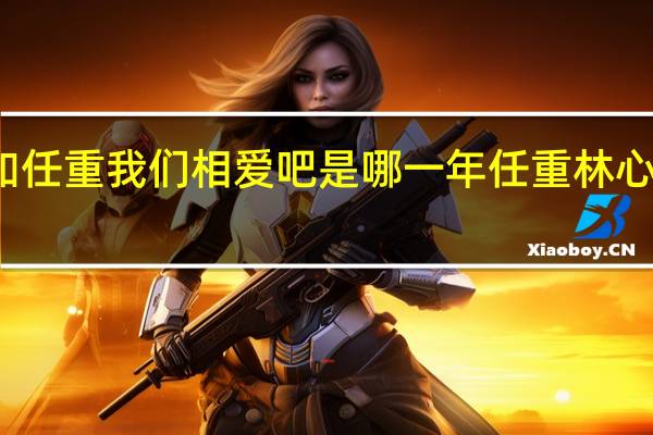 林心如任重我们相爱吧是哪一年 任重林心如是真的吗