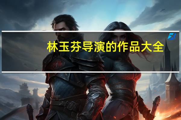 林玉芬导演的作品大全（林玉芬导演的电视剧）