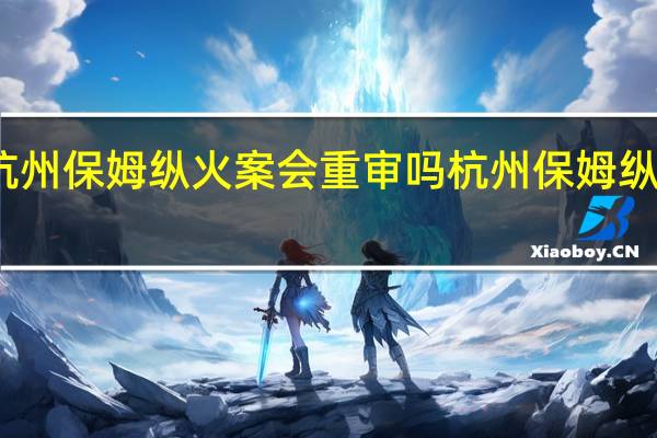 林生斌杭州保姆纵火案会重审吗 杭州保姆纵火案惊天反转