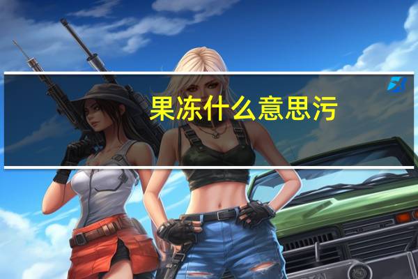 果冻什么意思污（果冻是什么污的意思）