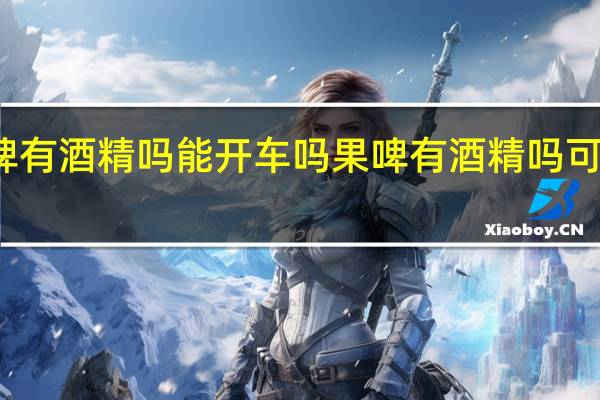 果啤有酒精吗能开车吗 果啤有酒精吗可以开车吗