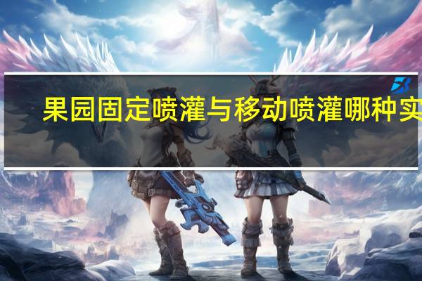果园固定喷灌与移动喷灌哪种实用