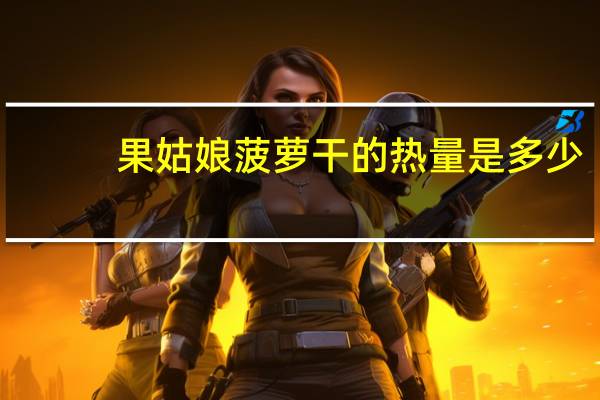 果姑娘 菠萝干的热量是多少