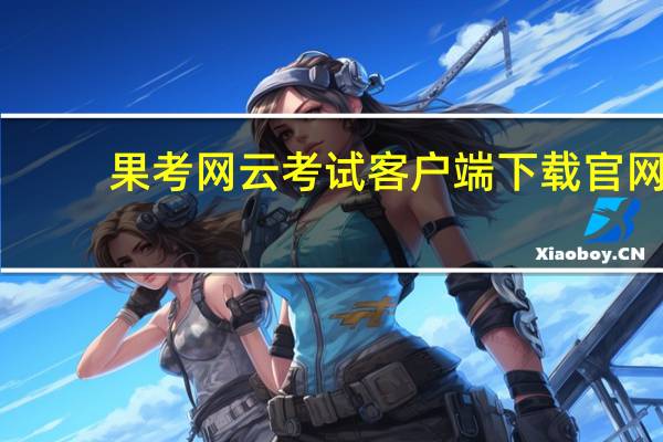 果考网云考试客户端下载官网（果考网云考试平台下载）