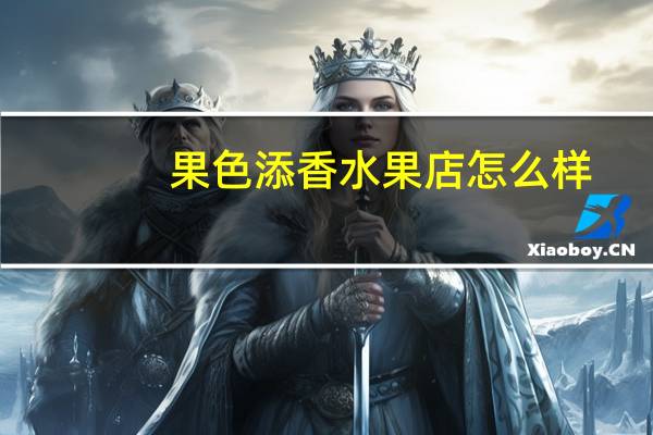 果色添香水果店怎么样（湖南果色添香贸易有限公司简介）