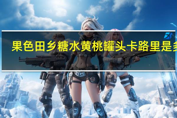 果色田乡 糖水黄桃罐头卡路里是多少