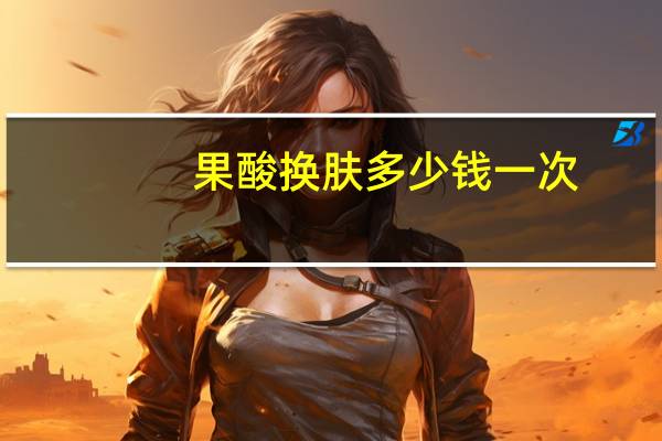果酸换肤多少钱一次?做果酸换肤多少钱一次