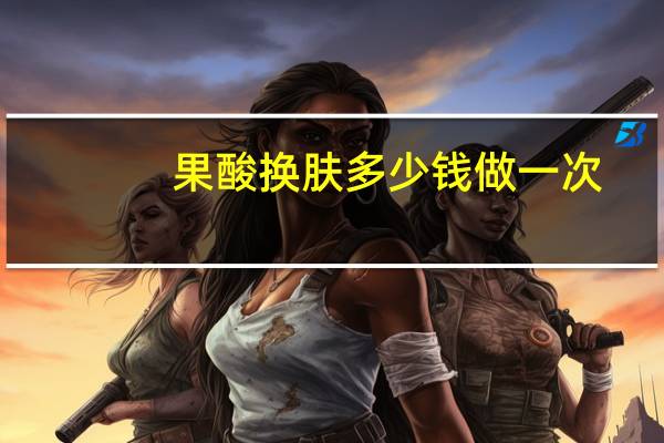果酸换肤多少钱做一次，做果酸换肤多少钱一次