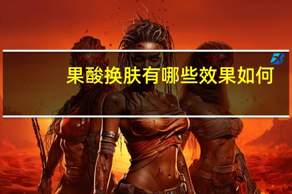 果酸换肤有哪些效果如何(果酸换肤的好处)