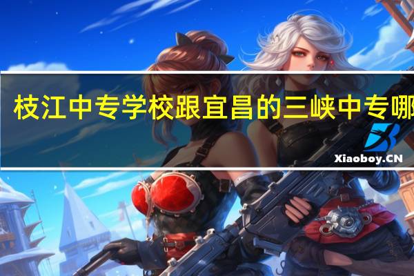 枝江中专学校跟宜昌的三峡中专哪个好