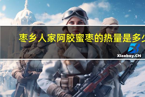 枣乡人家 阿胶蜜枣的热量是多少