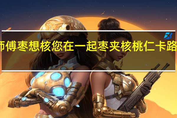 枣师傅 枣想核您在一起枣夹核桃仁卡路里是多少