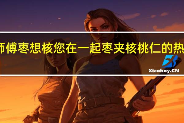 枣师傅 枣想核您在一起枣夹核桃仁的热量是多少