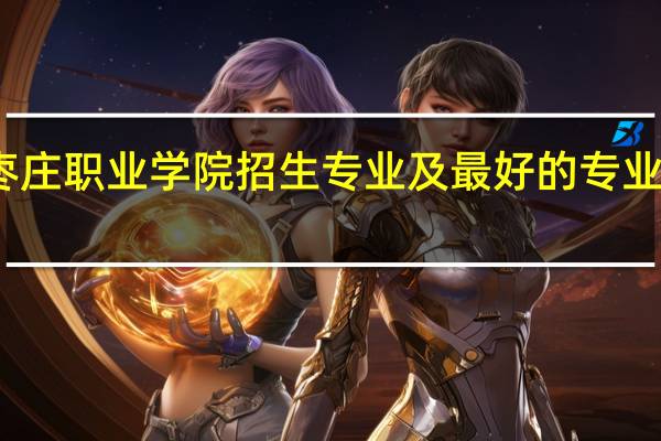 枣庄职业学院招生专业及最好的专业有哪些