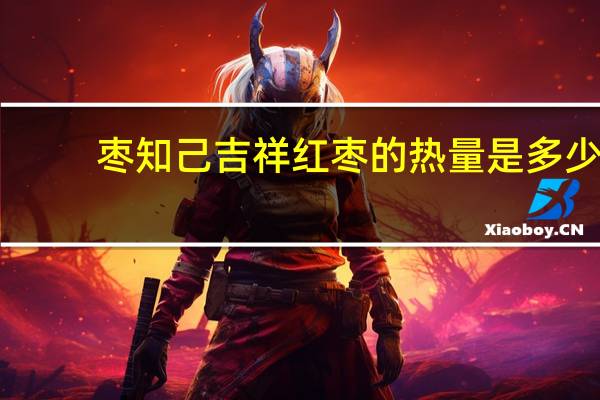 枣知己 吉祥红枣的热量是多少