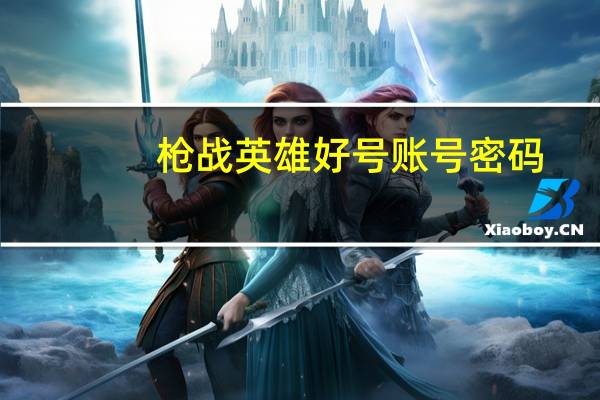 枪战英雄好号账号密码（4399枪战英雄好号和密码）