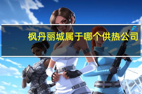 枫丹丽城属于哪个供热公司（枫丹丽城）