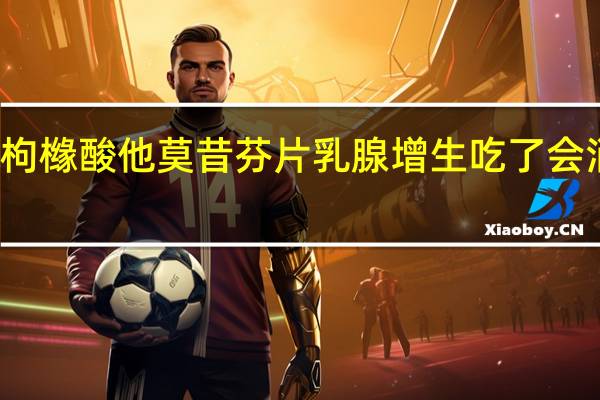 枸橼酸他莫昔芬片乳腺增生吃了会消掉吗（枸橼酸他莫昔芬片治疗乳腺增生吗）