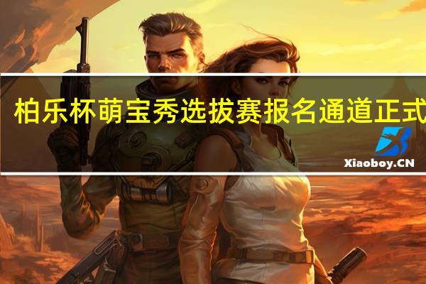 柏乐杯萌宝秀选拔赛报名通道正式启动