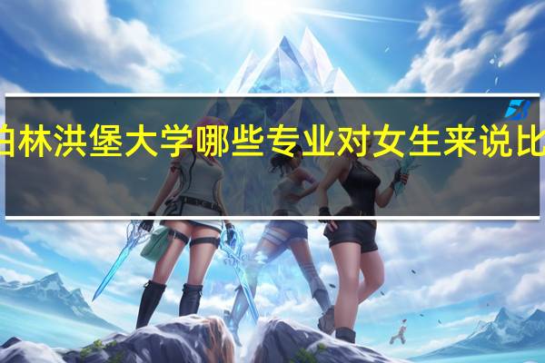 柏林洪堡大学哪些专业对女生来说比较适合