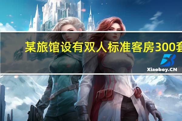 某旅馆设有双人标准客房300套（某宾馆有若干间标准房）