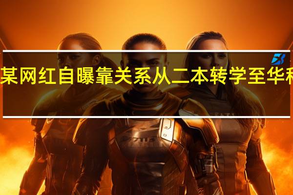 某网红自曝靠关系从二本转学至华科大学，她到底有何背景