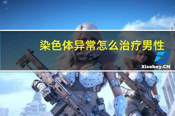 染色体异常怎么治疗男性（染色体异常怎么治）
