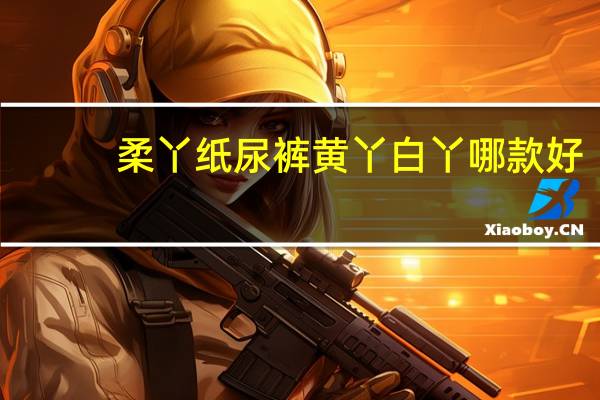 柔丫纸尿裤黄丫白丫哪款好