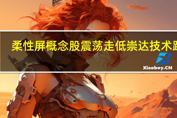 柔性屏概念股震荡走低崇达技术跌停