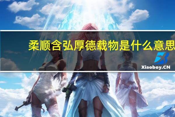 柔顺含弘厚德载物是什么意思（厚德载物是啥意思）