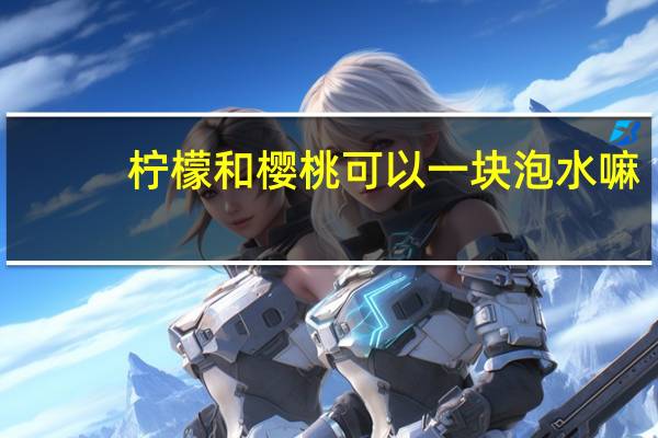 柠檬和樱桃可以一块泡水嘛