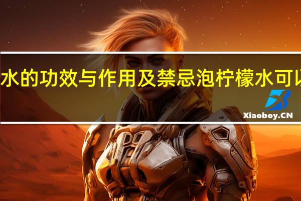 柠檬水的功效与作用及禁忌泡柠檬水可以用开水吗（柠檬水的功效与作用及禁忌）