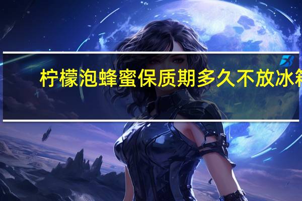 柠檬泡蜂蜜保质期多久不放冰箱（柠檬泡蜂蜜保质期多久）
