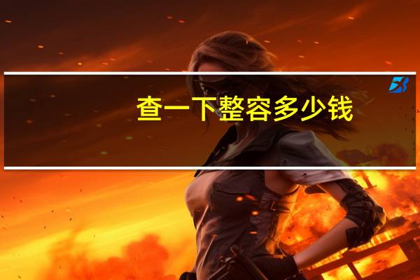 查一下整容多少钱(阴唇手术整形多少钱)