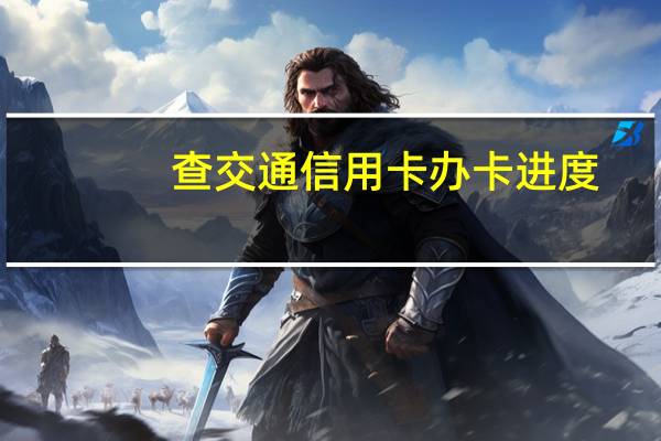 查交通信用卡办卡进度(交行怎么查办卡进度)