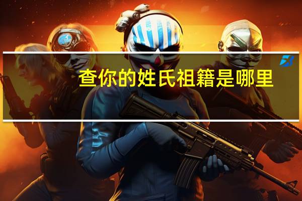 查你的姓氏祖籍是哪里
