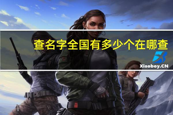 查名字全国有多少个在哪查（查名字全国有多少个）
