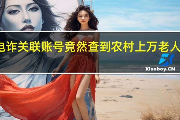 查境外电诈关联账号竟然查到农村 上万老人成洗钱工具人