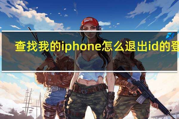 查找我的iphone怎么退出id的登录(查找我的iphone怎么用)