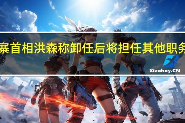 柬埔寨首相洪森称卸任后将担任其他职务至2033年