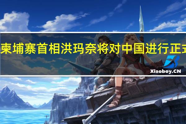 柬埔寨首相洪玛奈将对中国进行正式访问