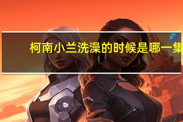 柯南小兰洗澡的时候是哪一集（柯南和小兰洗澡是哪一集）