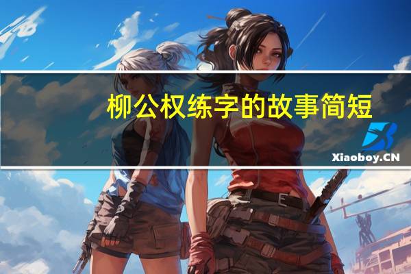 柳公权练字的故事简短(柳公权练字的故事)
