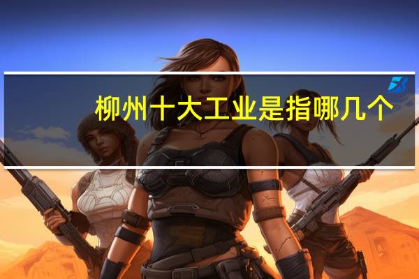 柳州十大工业是指哪几个
