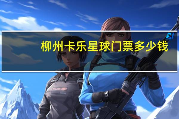 柳州卡乐星球门票多少钱(柳州卡乐星球)
