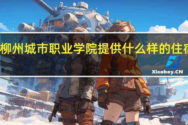 柳州城市职业学院提供什么样的住宿条件