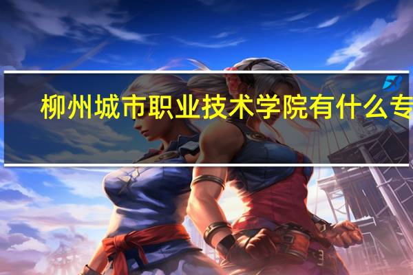 柳州城市职业技术学院有什么专业