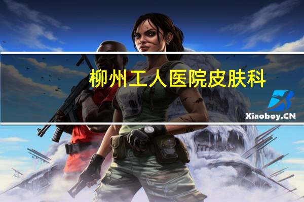 柳州工人医院皮肤科(柳州市工人医院地址)